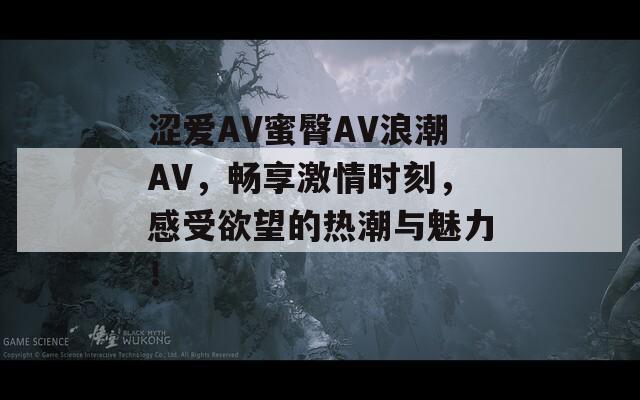 涩爱AV蜜臀AV浪潮AV，畅享激情时刻，感受欲望的热潮与魅力！