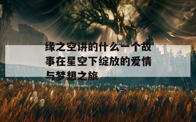缘之空讲的什么一个故事在星空下绽放的爱情与梦想之旅