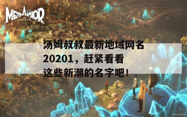 汤姆叔叔最新地域网名20201，赶紧看看这些新潮的名字吧！