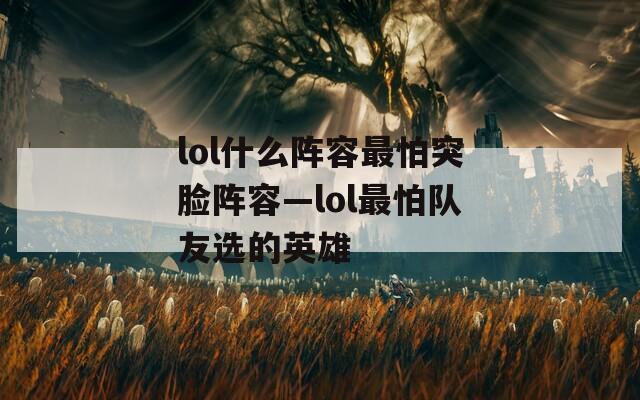 lol什么阵容最怕突脸阵容—lol最怕队友选的英雄