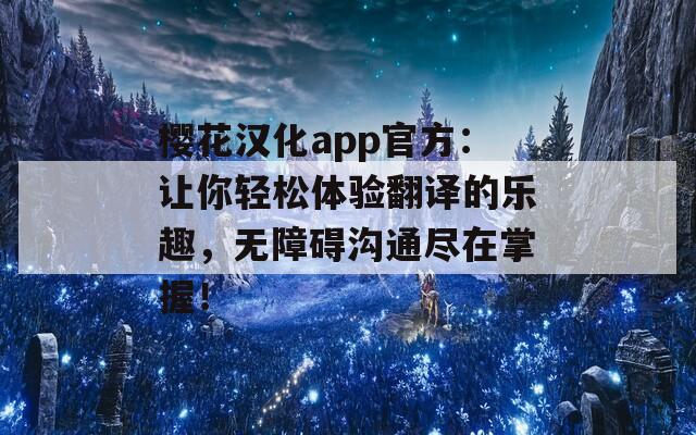 樱花汉化app官方：让你轻松体验翻译的乐趣，无障碍沟通尽在掌握！