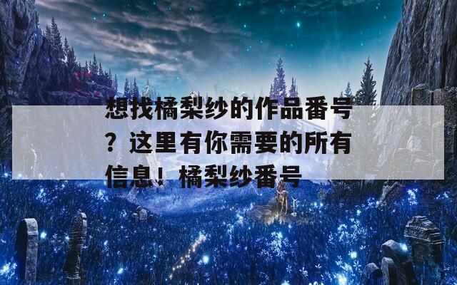 想找橘梨纱的作品番号？这里有你需要的所有信息！橘梨纱番号