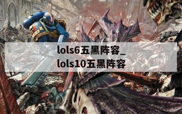 lols6五黑阵容_lols10五黑阵容