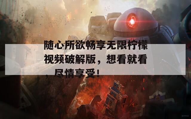 随心所欲畅享无限柠檬视频破解版，想看就看，尽情享受！