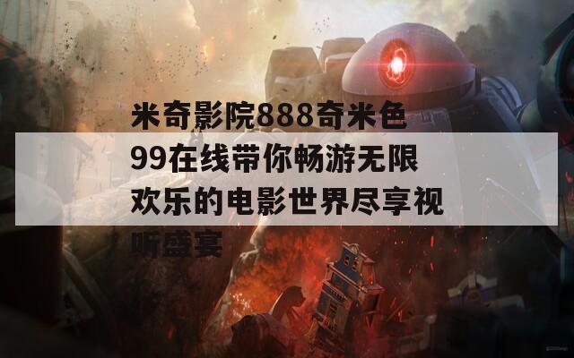 米奇影院888奇米色99在线带你畅游无限欢乐的电影世界尽享视听盛宴