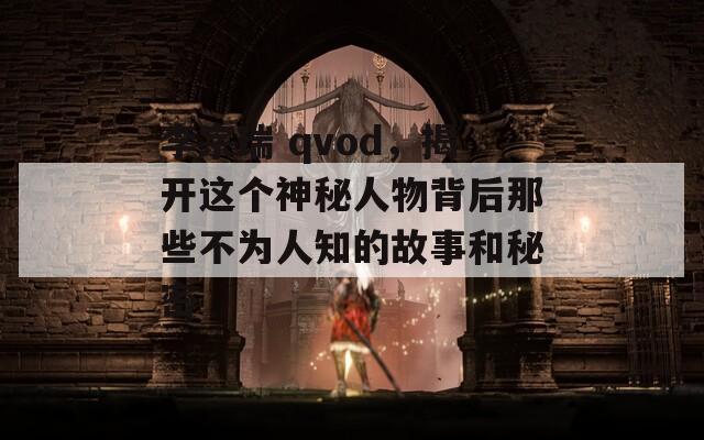 李宗瑞 qvod，揭开这个神秘人物背后那些不为人知的故事和秘密