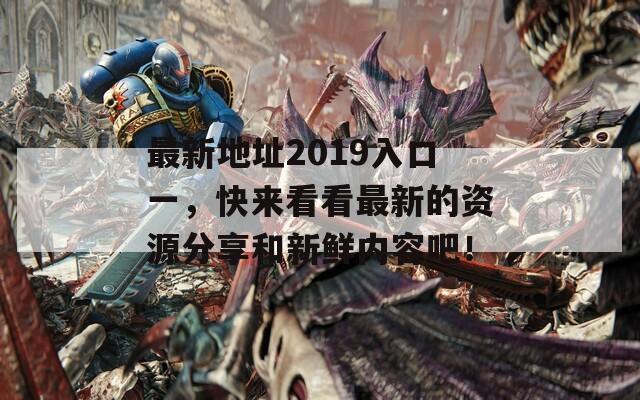 最新地址2019入口一，快来看看最新的资源分享和新鲜内容吧！