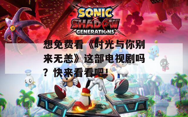 想免费看《时光与你别来无恙》这部电视剧吗？快来看看吧！