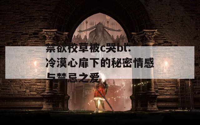 禁欲校草被c哭bl：冷漠心扉下的秘密情感与禁忌之爱