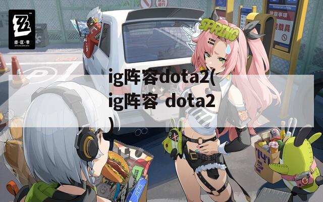 ig阵容dota2(ig阵容 dota2)