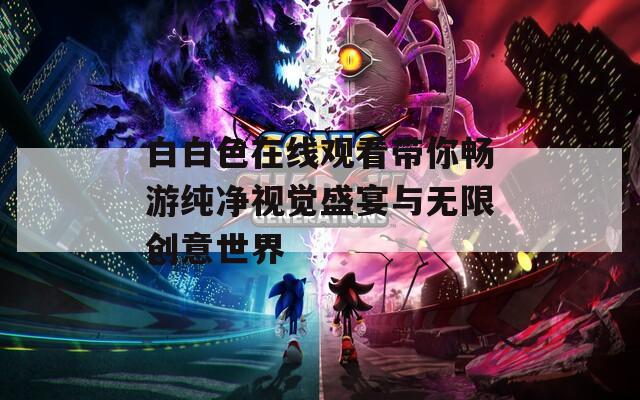 白白色在线观看带你畅游纯净视觉盛宴与无限创意世界