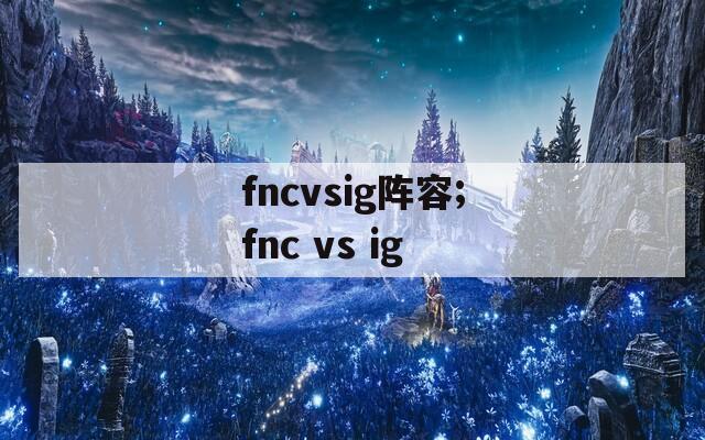 fncvsig阵容;fnc vs ig