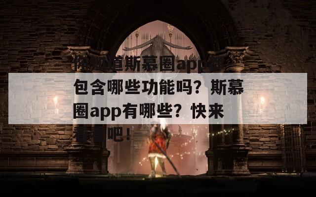 你知道斯慕圈app都包含哪些功能吗？斯慕圈app有哪些？快来看看吧！