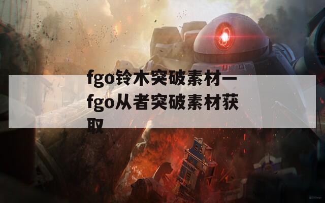 fgo铃木突破素材—fgo从者突破素材获取