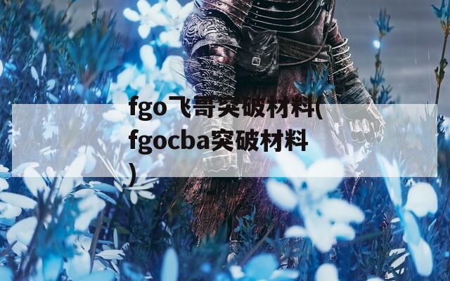 fgo飞哥突破材料(fgocba突破材料)