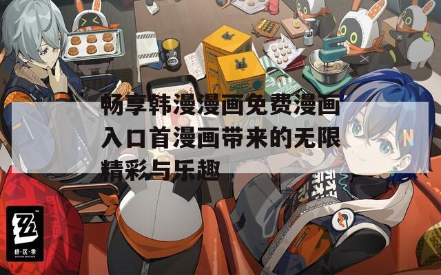 畅享韩漫漫画免费漫画入口首漫画带来的无限精彩与乐趣