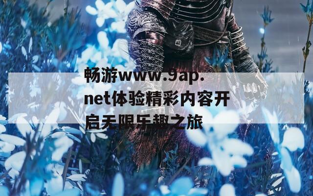 畅游www.9ap.net体验精彩内容开启无限乐趣之旅