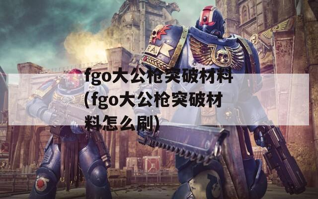 fgo大公枪突破材料(fgo大公枪突破材料怎么刷)