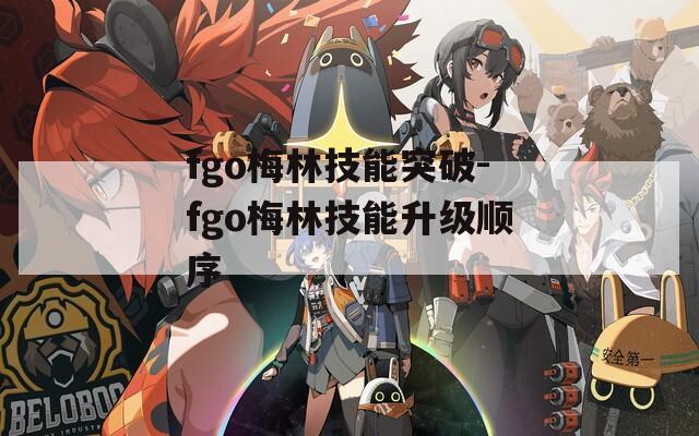 fgo梅林技能突破-fgo梅林技能升级顺序