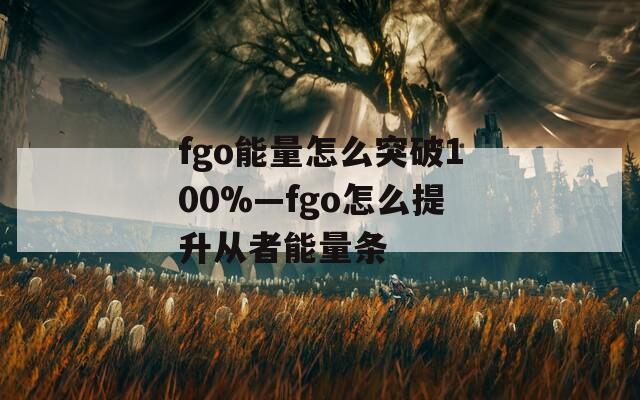 fgo能量怎么突破100%—fgo怎么提升从者能量条