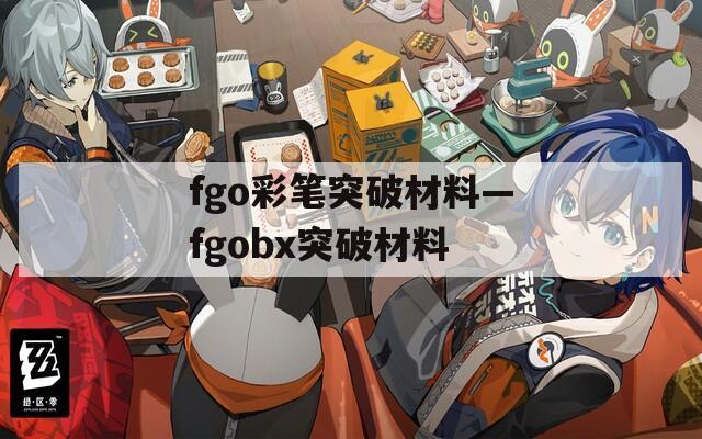 fgo彩笔突破材料—fgobx突破材料