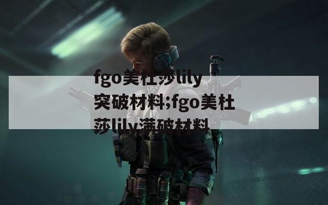 fgo美杜莎lily突破材料;fgo美杜莎lily满破材料