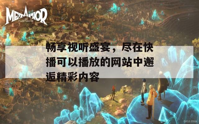 畅享视听盛宴，尽在快播可以播放的网站中邂逅精彩内容