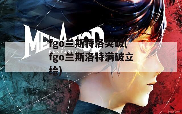 fgo兰斯特洛突破(fgo兰斯洛特满破立绘)