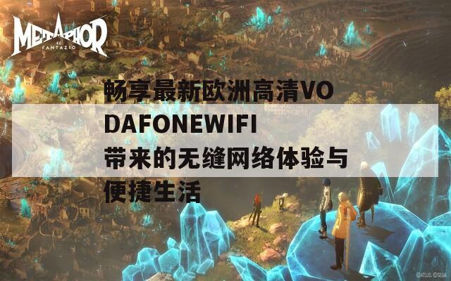 畅享最新欧洲高清VODAFONEWIFI带来的无缝网络体验与便捷生活