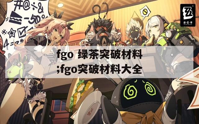 fgo 绿茶突破材料;fgo突破材料大全