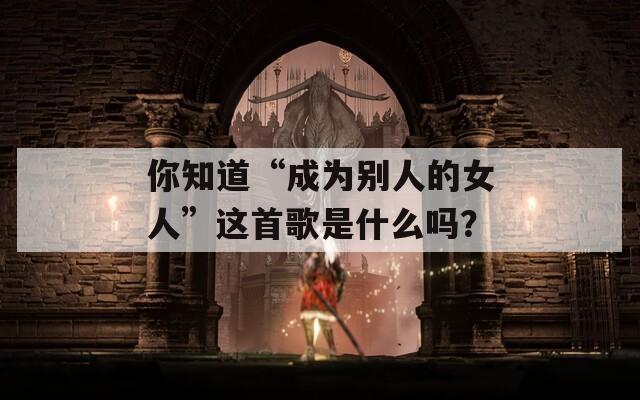 你知道“成为别人的女人”这首歌是什么吗？