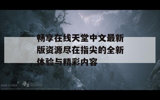 畅享在线天堂中文最新版资源尽在指尖的全新体验与精彩内容