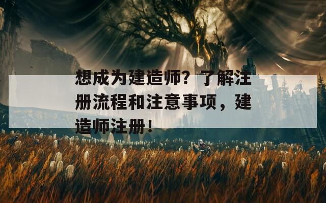 想成为建造师？了解注册流程和注意事项，建造师注册！