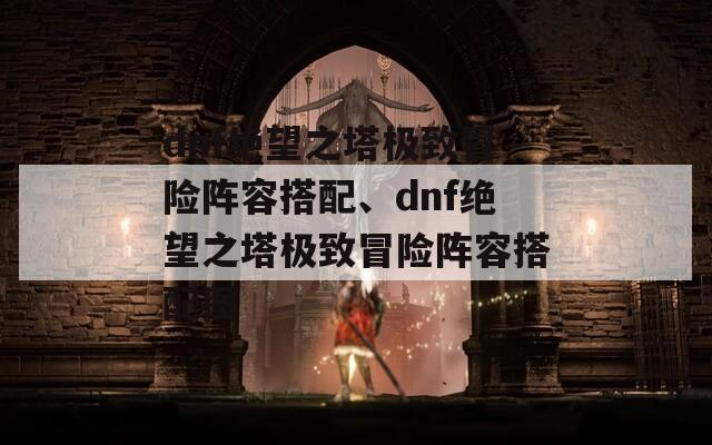 dnf绝望之塔极致冒险阵容搭配、dnf绝望之塔极致冒险阵容搭配图