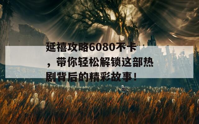 延禧攻略6080不卡，带你轻松解锁这部热剧背后的精彩故事！