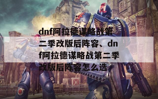 dnf阿拉德谋略战第二季改版后阵容、dnf阿拉德谋略战第二季改版后阵容怎么选