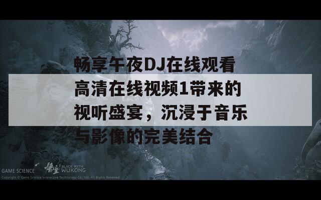 畅享午夜DJ在线观看高清在线视频1带来的视听盛宴，沉浸于音乐与影像的完美结合