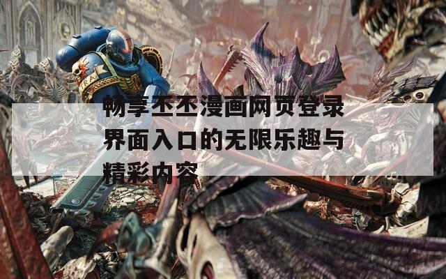 畅享丕丕漫画网页登录界面入口的无限乐趣与精彩内容