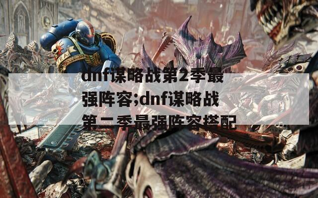 dnf谋略战第2季最强阵容;dnf谋略战第二季最强阵容搭配