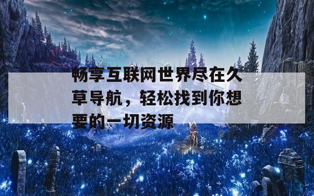 畅享互联网世界尽在久草导航，轻松找到你想要的一切资源