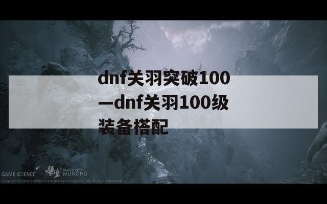 dnf关羽突破100—dnf关羽100级装备搭配