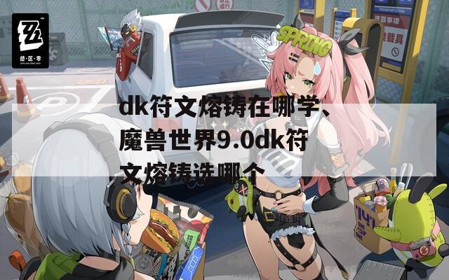 dk符文熔铸在哪学、魔兽世界9.0dk符文熔铸选哪个