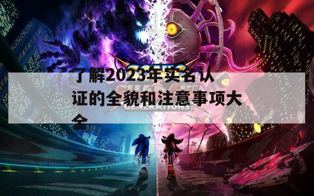 了解2023年实名认证的全貌和注意事项大全