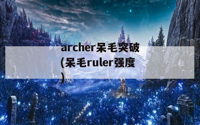 archer呆毛突破(呆毛ruler强度)