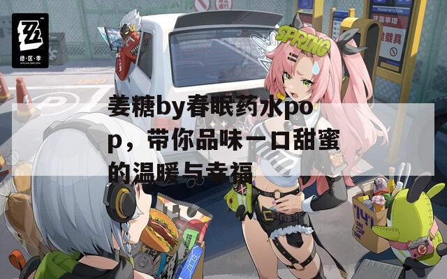 姜糖by春眠药水pop，带你品味一口甜蜜的温暖与幸福