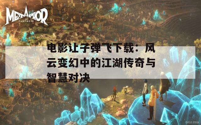 电影让子弹飞下载：风云变幻中的江湖传奇与智慧对决