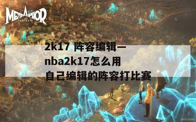 2k17 阵容编辑—nba2k17怎么用自己编辑的阵容打比赛