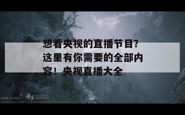 想看央视的直播节目？这里有你需要的全部内容！央视直播大全