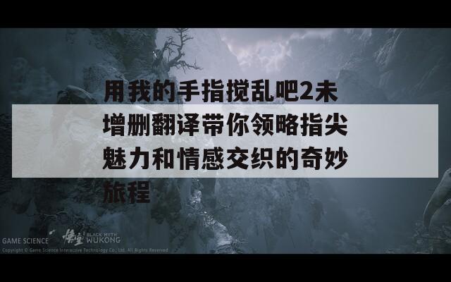 用我的手指搅乱吧2未增删翻译带你领略指尖魅力和情感交织的奇妙旅程