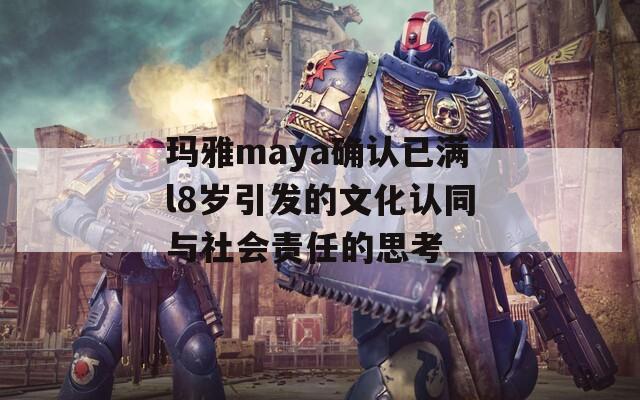 玛雅maya确认已满l8岁引发的文化认同与社会责任的思考